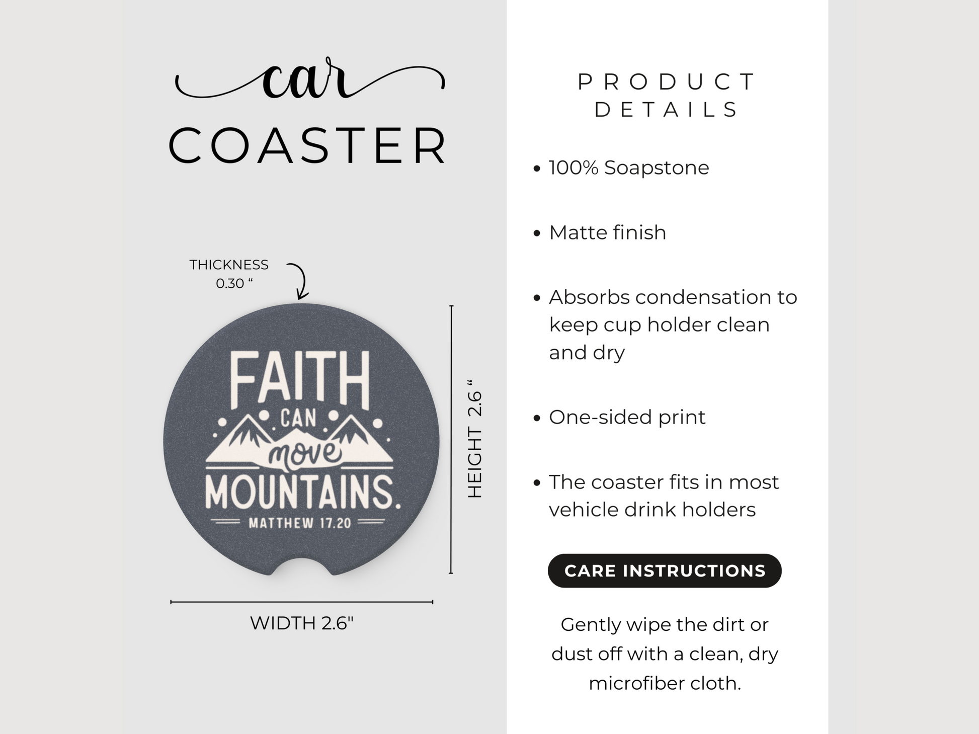 Car coaster with "Faith Can Move Mountains" design, measuring 2.6 inches in height and width, and 0.3 inches in thickness. Made of 100% soapstone with a matte finish to absorb condensation. Fits most vehicle cup holders. Product details and care instructions included.